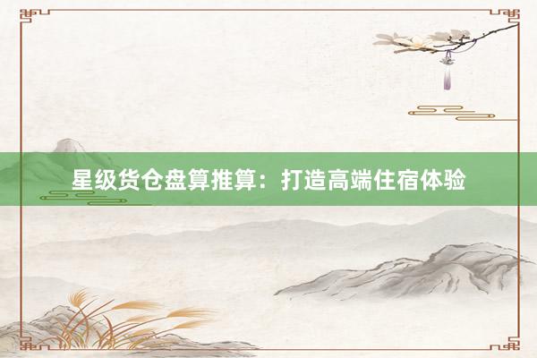 星级货仓盘算推算：打造高端住宿体验