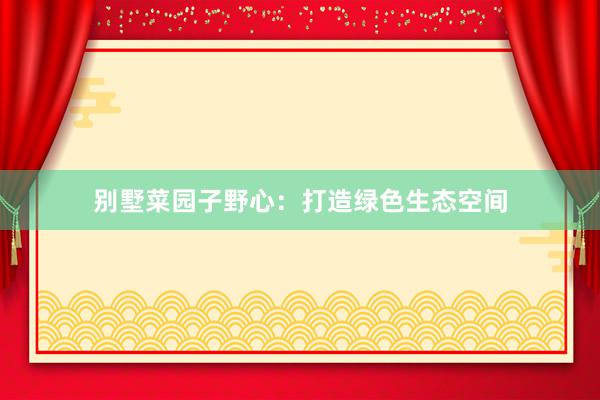 别墅菜园子野心：打造绿色生态空间