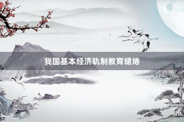 我国基本经济轨制教育缱绻