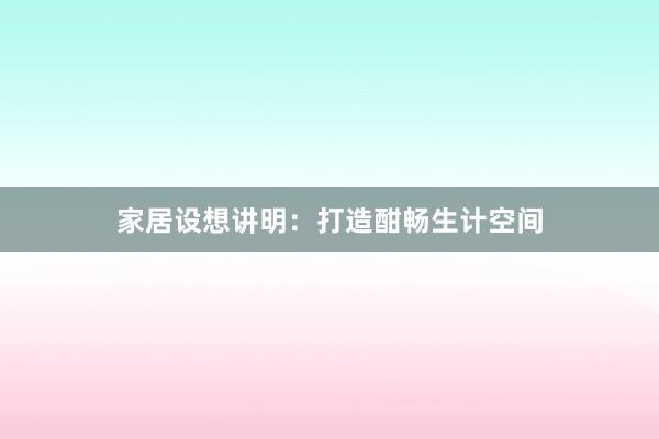 家居设想讲明：打造酣畅生计空间