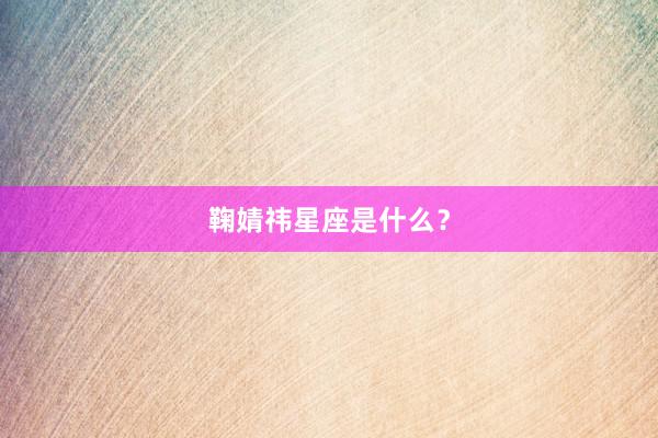鞠婧祎星座是什么？