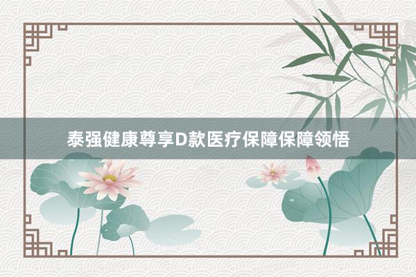 泰强健康尊享D款医疗保障保障领悟