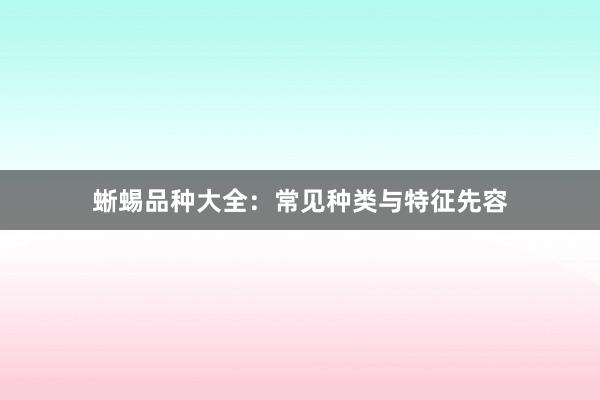 蜥蜴品种大全：常见种类与特征先容