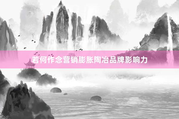 若何作念营销膨胀陶冶品牌影响力